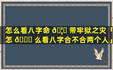 怎么看八字命 🦆 带牢狱之灾「怎 🐈 么看八字合不合两个人」